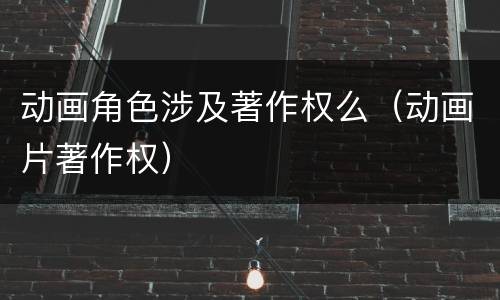 动画角色涉及著作权么（动画片著作权）