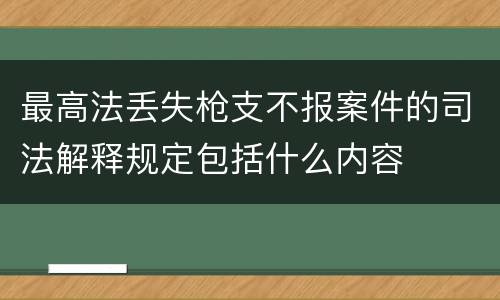 最高法丢失枪支不报案件的司法解释规定包括什么内容