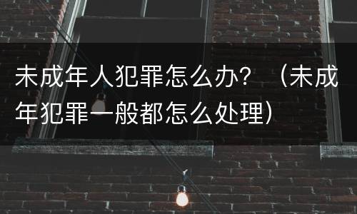 未成年人犯罪怎么办？（未成年犯罪一般都怎么处理）