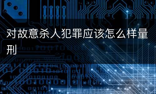 对故意杀人犯罪应该怎么样量刑