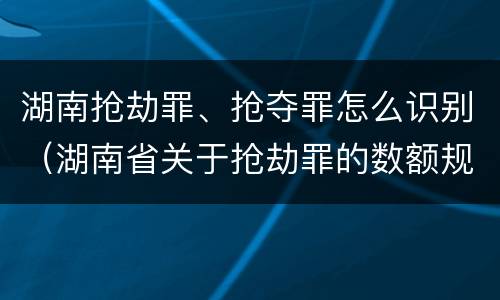 湖南抢劫罪、抢夺罪怎么识别（湖南省关于抢劫罪的数额规定）