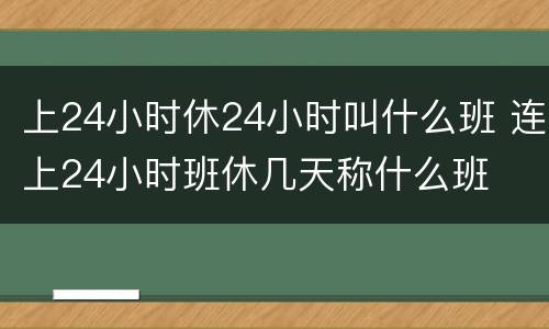 上24小时休24小时叫什么班 连上24小时班休几天称什么班