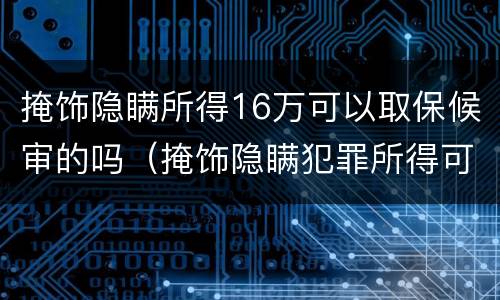 掩饰隐瞒所得16万可以取保候审的吗（掩饰隐瞒犯罪所得可以取保候审要多少钱）