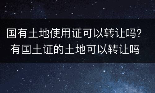 国有土地使用证可以转让吗？ 有国土证的土地可以转让吗