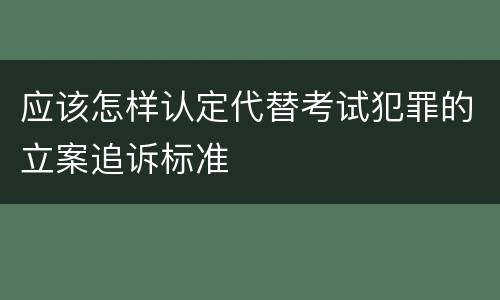 应该怎样认定代替考试犯罪的立案追诉标准