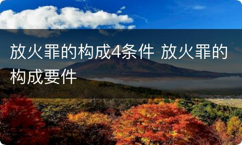 放火罪的构成4条件 放火罪的构成要件