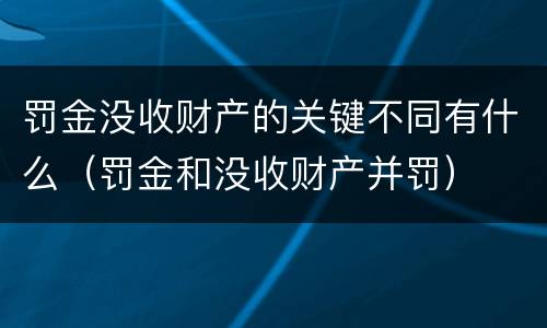 罚金没收财产的关键不同有什么（罚金和没收财产并罚）