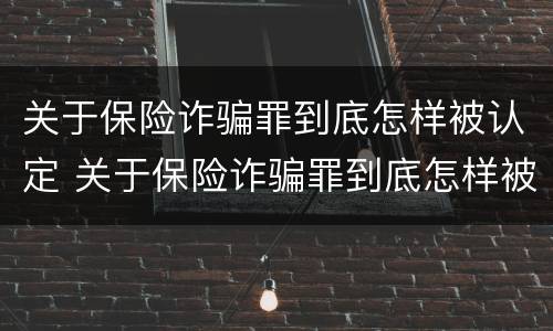 关于保险诈骗罪到底怎样被认定 关于保险诈骗罪到底怎样被认定的