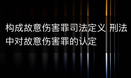 构成故意伤害罪司法定义 刑法中对故意伤害罪的认定