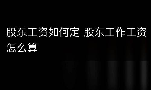 股东工资如何定 股东工作工资怎么算