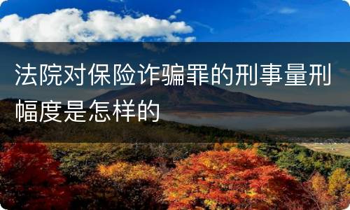 法院对保险诈骗罪的刑事量刑幅度是怎样的