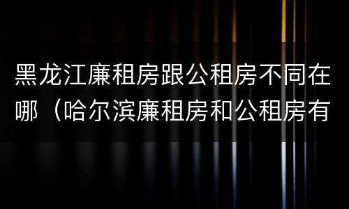 黑龙江廉租房跟公租房不同在哪（哈尔滨廉租房和公租房有什么区别）