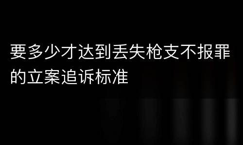 要多少才达到丢失枪支不报罪的立案追诉标准