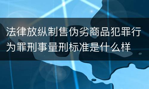 法律放纵制售伪劣商品犯罪行为罪刑事量刑标准是什么样