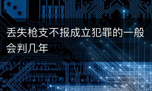 丢失枪支不报成立犯罪的一般会判几年