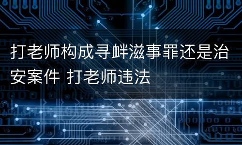 打老师构成寻衅滋事罪还是治安案件 打老师违法