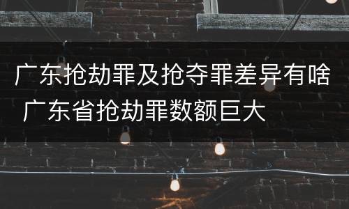 广东抢劫罪及抢夺罪差异有啥 广东省抢劫罪数额巨大