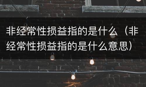 非经常性损益指的是什么（非经常性损益指的是什么意思）