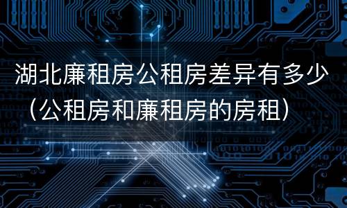 湖北廉租房公租房差异有多少（公租房和廉租房的房租）