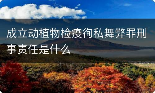 成立动植物检疫徇私舞弊罪刑事责任是什么