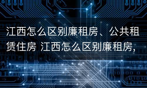 江西怎么区别廉租房、公共租赁住房 江西怎么区别廉租房,公共租赁住房和住宅