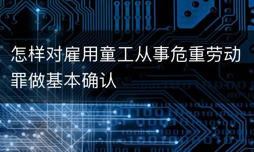怎样对雇用童工从事危重劳动罪做基本确认