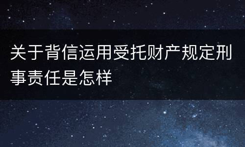 关于背信运用受托财产规定刑事责任是怎样
