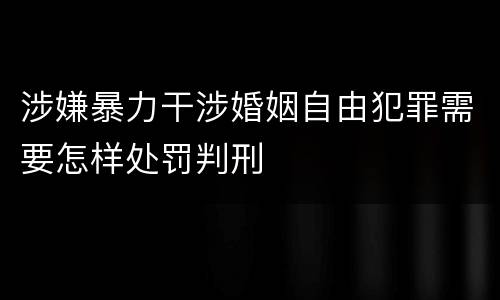 涉嫌暴力干涉婚姻自由犯罪需要怎样处罚判刑