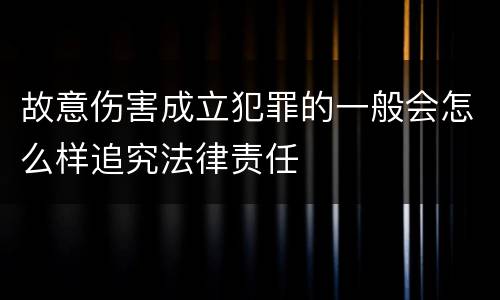 故意伤害成立犯罪的一般会怎么样追究法律责任