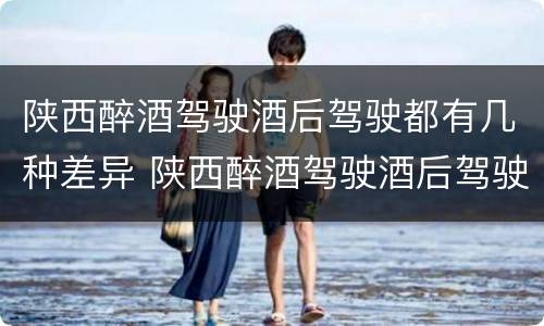陕西醉酒驾驶酒后驾驶都有几种差异 陕西醉酒驾驶酒后驾驶都有几种差异吗
