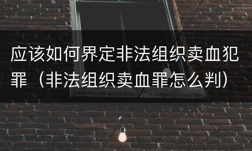 应该如何界定非法组织卖血犯罪（非法组织卖血罪怎么判）