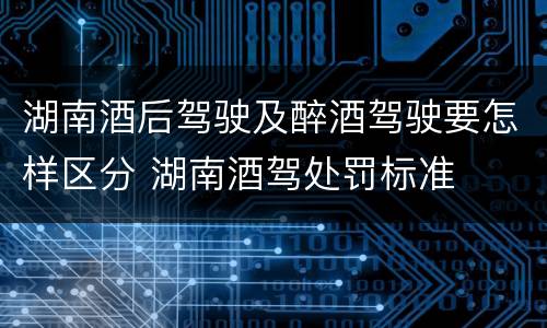 湖南酒后驾驶及醉酒驾驶要怎样区分 湖南酒驾处罚标准