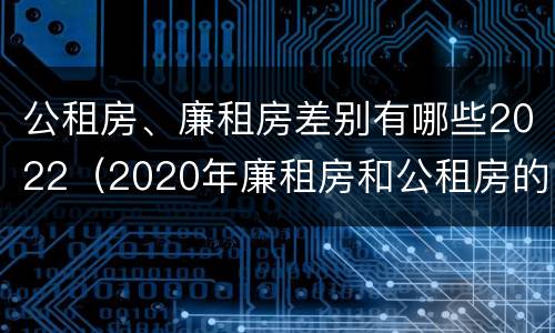 公租房、廉租房差别有哪些2022（2020年廉租房和公租房的区别）