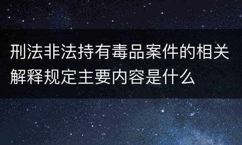 刑法非法持有毒品案件的相关解释规定主要内容是什么