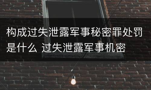 构成过失泄露军事秘密罪处罚是什么 过失泄露军事机密