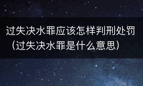 过失决水罪应该怎样判刑处罚（过失决水罪是什么意思）