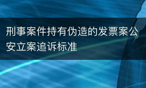 刑事案件持有伪造的发票案公安立案追诉标准