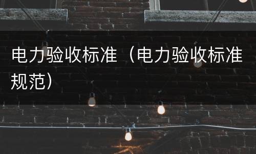 电力验收标准（电力验收标准规范）