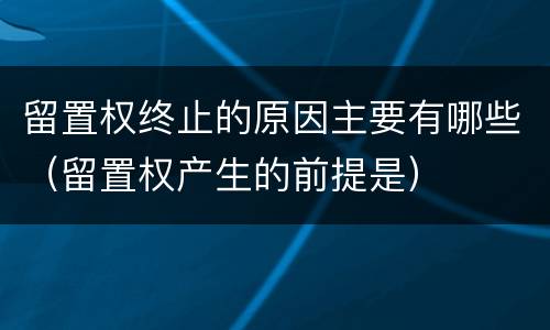 留置权终止的原因主要有哪些（留置权产生的前提是）