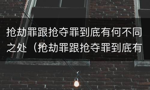 抢劫罪跟抢夺罪到底有何不同之处（抢劫罪跟抢夺罪到底有何不同之处呢）