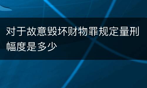 对于故意毁坏财物罪规定量刑幅度是多少