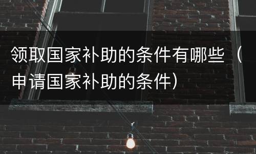 领取国家补助的条件有哪些（申请国家补助的条件）