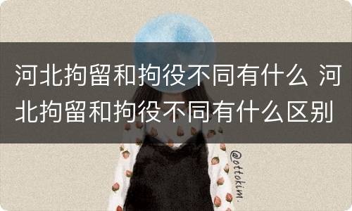 河北拘留和拘役不同有什么 河北拘留和拘役不同有什么区别