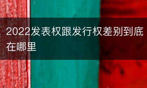 2022发表权跟发行权差别到底在哪里
