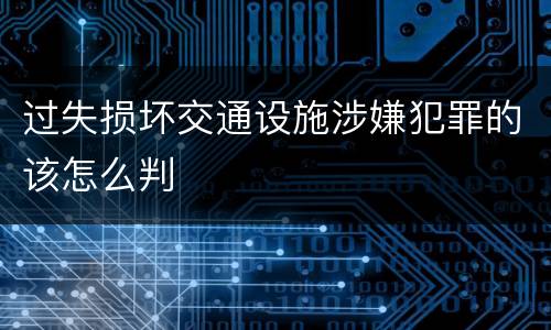 过失损坏交通设施涉嫌犯罪的该怎么判