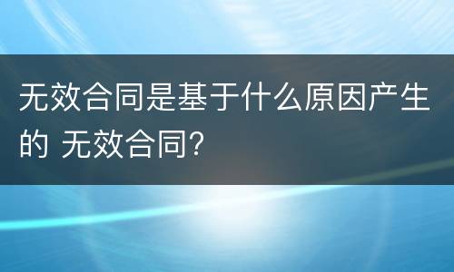 无效合同是基于什么原因产生的 无效合同?