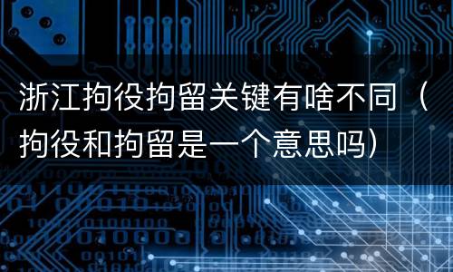 浙江拘役拘留关键有啥不同（拘役和拘留是一个意思吗）
