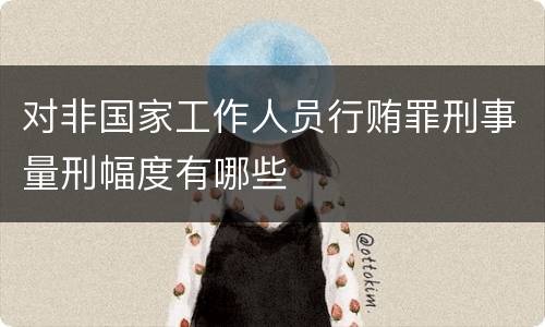 对非国家工作人员行贿罪刑事量刑幅度有哪些