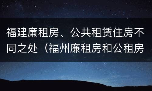 福建廉租房、公共租赁住房不同之处（福州廉租房和公租房）