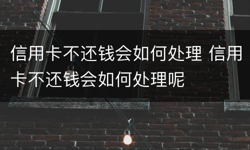 信用卡不还钱会如何处理 信用卡不还钱会如何处理呢